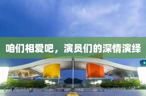 咱们相爱吧，演员们的深情演绎