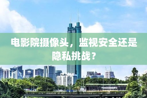 电影院摄像头，监视安全还是隐私挑战？