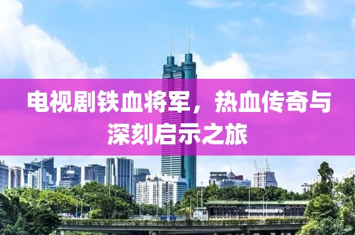 电视剧铁血将军，热血传奇与深刻启示之旅
