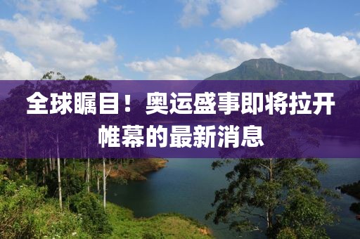 全球瞩目！奥运盛事即将拉开帷幕的最新消息