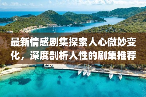 最新情感剧集探索人心微妙变化，深度剖析人性的剧集推荐