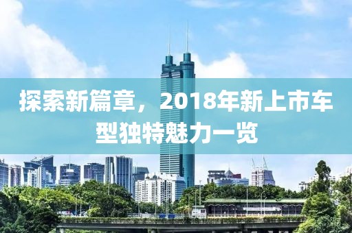 探索新篇章，2018年新上市车型独特魅力一览
