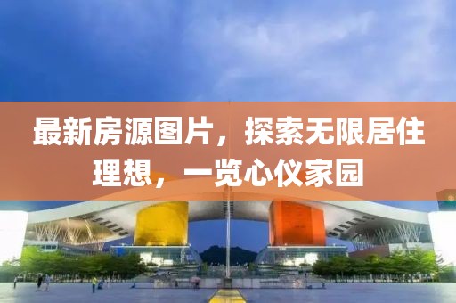 最新房源图片，探索无限居住理想，一览心仪家园