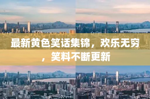 最新黄色笑话集锦，欢乐无穷，笑料不断更新