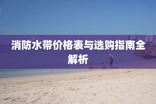 消防水带价格表与选购指南全解析