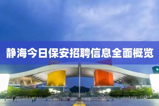 静海今日保安招聘信息全面概览