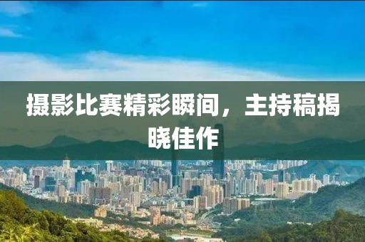 摄影比赛精彩瞬间，主持稿揭晓佳作