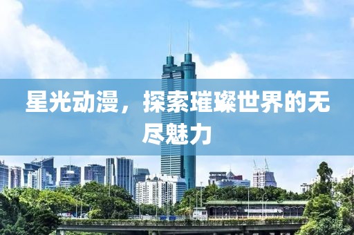 星光动漫，探索璀璨世界的无尽魅力