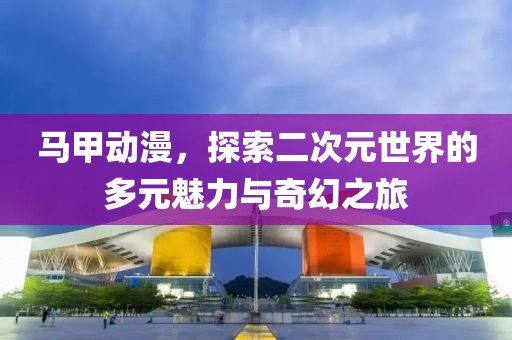马甲动漫，探索二次元世界的多元魅力与奇幻之旅