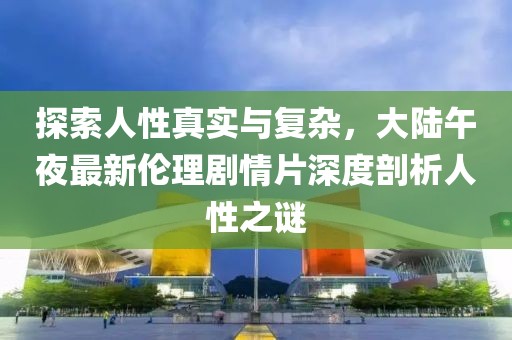 探索人性真实与复杂，大陆午夜最新伦理剧情片深度剖析人性之谜