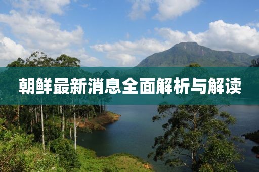朝鲜最新消息全面解析与解读