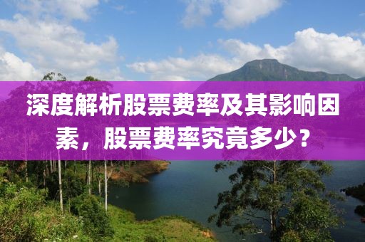 深度解析股票费率及其影响因素，股票费率究竟多少？