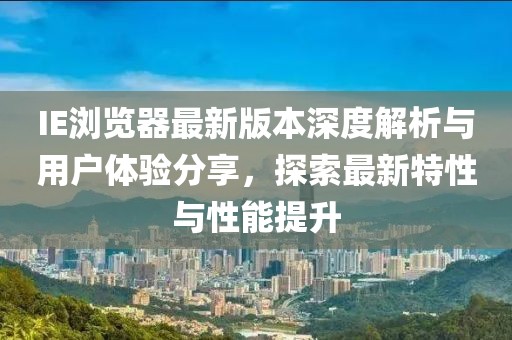 IE浏览器最新版本深度解析与用户体验分享，探索最新特性与性能提升