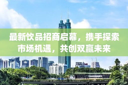 最新饮品招商启幕，携手探索市场机遇，共创双赢未来