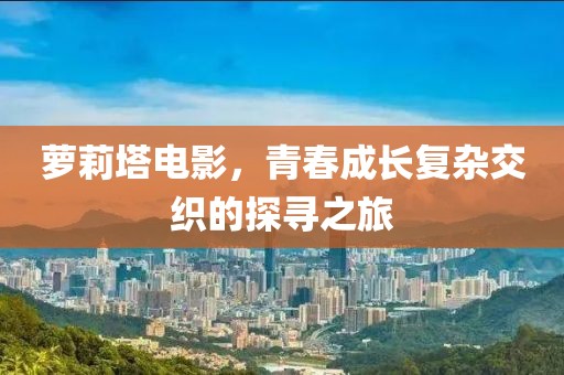 萝莉塔电影，青春成长复杂交织的探寻之旅