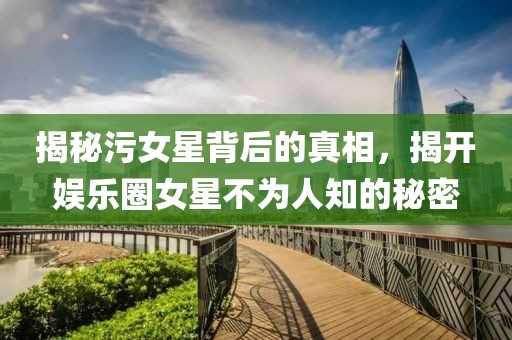 揭秘污女星背后的真相，揭开娱乐圈女星不为人知的秘密