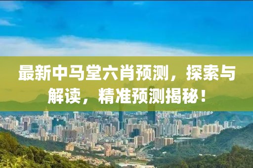 最新中马堂六肖预测，探索与解读，精准预测揭秘！