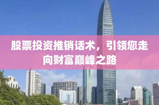 股票投资推销话术，引领您走向财富巅峰之路
