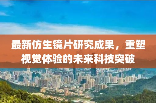 最新仿生镜片研究成果，重塑视觉体验的未来科技突破