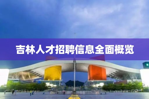 吉林人才招聘信息全面概览