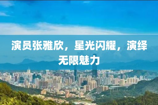 演员张雅欣，星光闪耀，演绎无限魅力