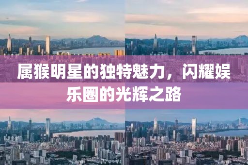 属猴明星的独特魅力，闪耀娱乐圈的光辉之路