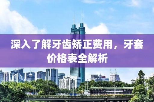 深入了解牙齿矫正费用，牙套价格表全解析