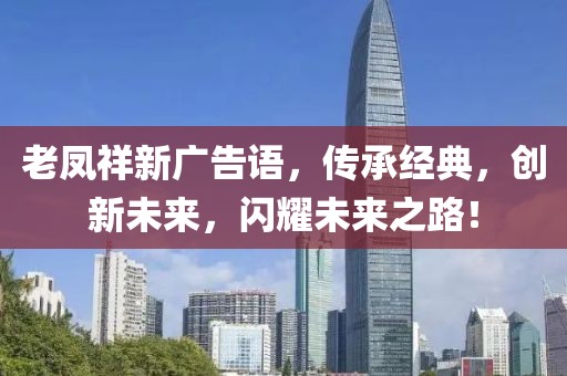 老凤祥新广告语，传承经典，创新未来，闪耀未来之路！