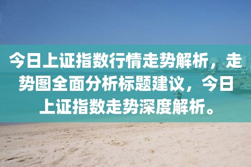 今日上证指数行情走势解析，走势图全面分析标题建议，今日上证指数走势深度解析。