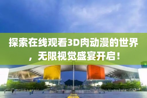 探索在线观看3D肉动漫的世界，无限视觉盛宴开启！