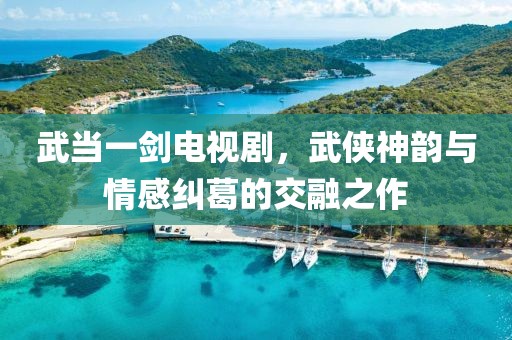 武当一剑电视剧，武侠神韵与情感纠葛的交融之作