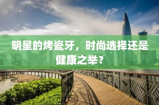 明星的烤瓷牙，时尚选择还是健康之举？