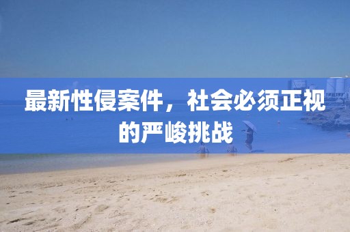 最新性侵案件，社会必须正视的严峻挑战