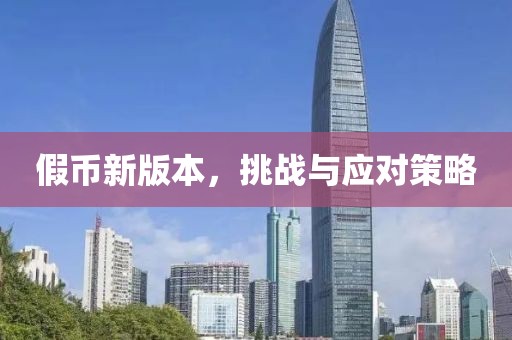 假币新版本，挑战与应对策略