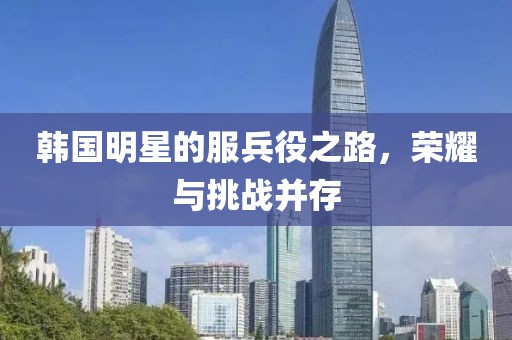 韩国明星的服兵役之路，荣耀与挑战并存