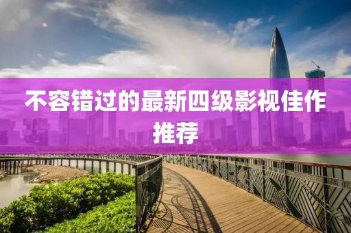 不容错过的最新四级影视佳作推荐
