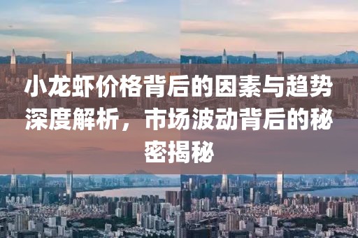 小龙虾价格背后的因素与趋势深度解析，市场波动背后的秘密揭秘