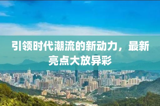引领时代潮流的新动力，最新亮点大放异彩