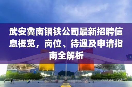 武安冀南钢铁公司最新招聘信息概览，岗位、待遇及申请指南全解析