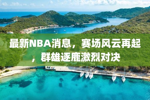 最新NBA消息，赛场风云再起，群雄逐鹿激烈对决