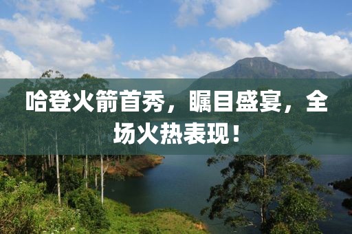 哈登火箭首秀，瞩目盛宴，全场火热表现！
