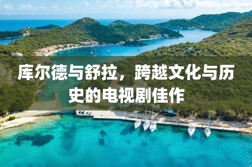 库尔德与舒拉，跨越文化与历史的电视剧佳作