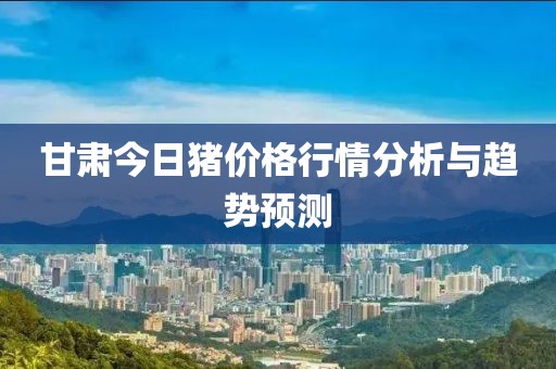 甘肃今日猪价格行情分析与趋势预测