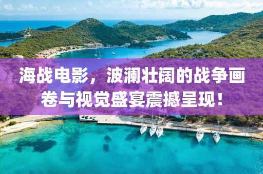海战电影，波澜壮阔的战争画卷与视觉盛宴震撼呈现！