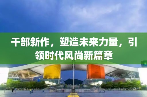 干部新作，塑造未来力量，引领时代风尚新篇章