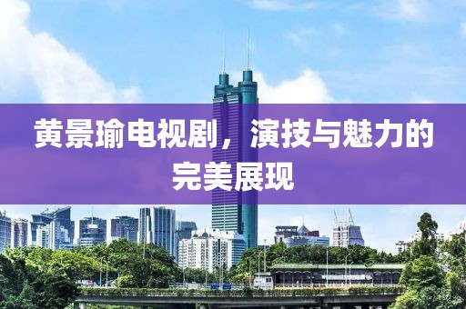 黄景瑜电视剧，演技与魅力的完美展现