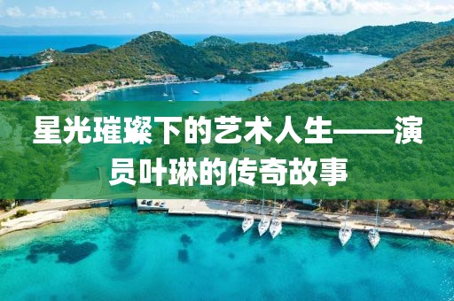星光璀璨下的艺术人生——演员叶琳的传奇故事