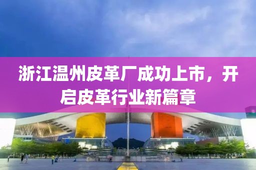浙江温州皮革厂成功上市，开启皮革行业新篇章