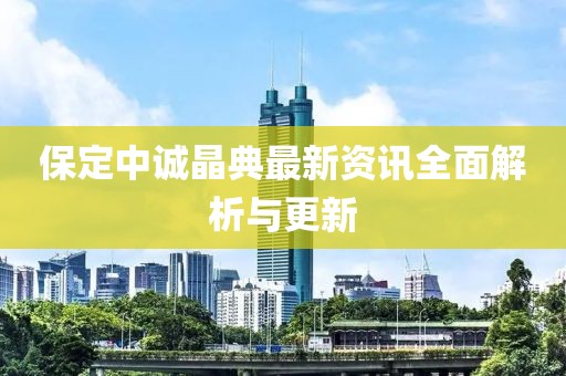保定中诚晶典最新资讯全面解析与更新