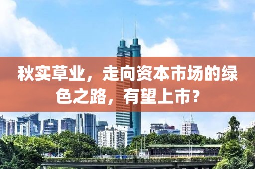 秋实草业，走向资本市场的绿色之路，有望上市？